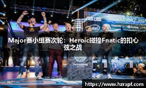Major赛小组赛次轮：Heroic碰撞Fnatic的扣心弦之战